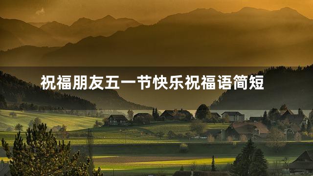祝福朋友五一节快乐祝福语简短